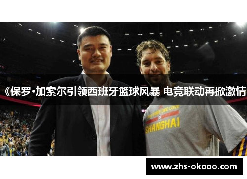 《保罗·加索尔引领西班牙篮球风暴 电竞联动再掀激情》