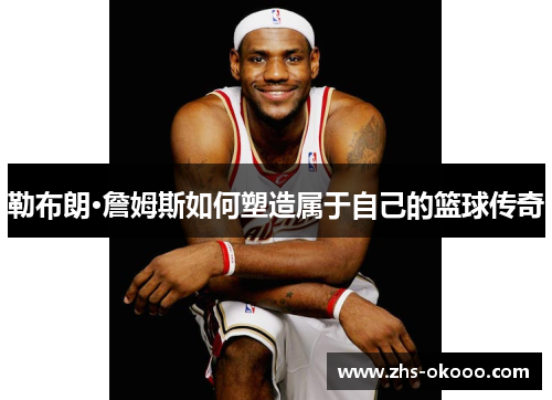 勒布朗·詹姆斯如何塑造属于自己的篮球传奇